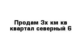 Продам 3х км кв квартал северный 6